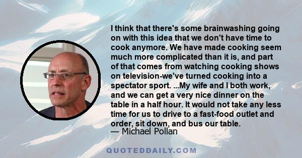 I think that there's some brainwashing going on with this idea that we don't have time to cook anymore. We have made cooking seem much more complicated than it is, and part of that comes from watching cooking shows on