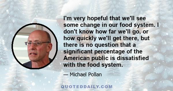 I'm very hopeful that we'll see some change in our food system. I don't know how far we'll go, or how quickly we'll get there, but there is no question that a significant percentage of the American public is