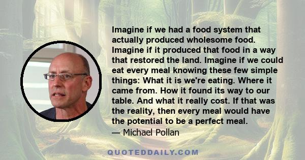 Imagine if we had a food system that actually produced wholesome food. Imagine if it produced that food in a way that restored the land. Imagine if we could eat every meal knowing these few simple things: What it is