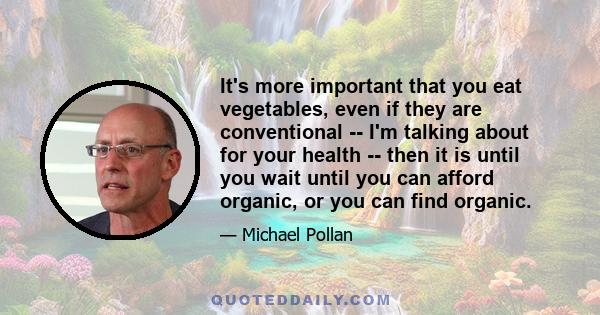 It's more important that you eat vegetables, even if they are conventional -- I'm talking about for your health -- then it is until you wait until you can afford organic, or you can find organic.