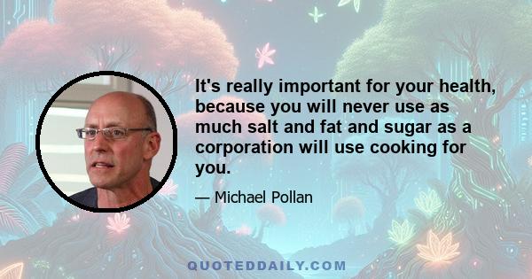 It's really important for your health, because you will never use as much salt and fat and sugar as a corporation will use cooking for you.