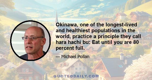 Okinawa, one of the longest-lived and healthiest populations in the world, practice a principle they call hara hachi bu: Eat until you are 80 percent full.