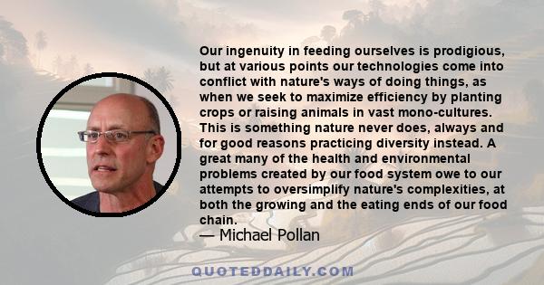 Our ingenuity in feeding ourselves is prodigious, but at various points our technologies come into conflict with nature's ways of doing things, as when we seek to maximize efficiency by planting crops or raising animals 