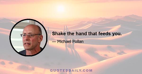 Shake the hand that feeds you.