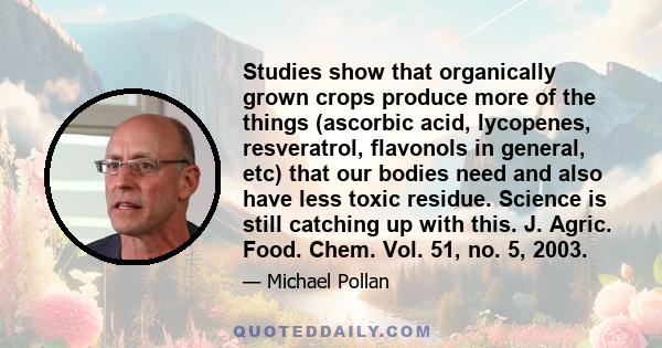 Studies show that organically grown crops produce more of the things (ascorbic acid, lycopenes, resveratrol, flavonols in general, etc) that our bodies need and also have less toxic residue. Science is still catching up 