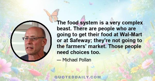 The food system is a very complex beast. There are people who are going to get their food at Wal-Mart or at Safeway; they're not going to the farmers' market. Those people need choices too.