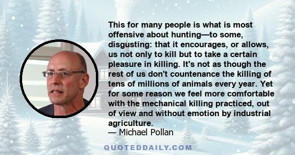 This for many people is what is most offensive about hunting—to some, disgusting: that it encourages, or allows, us not only to kill but to take a certain pleasure in killing. It's not as though the rest of us don't