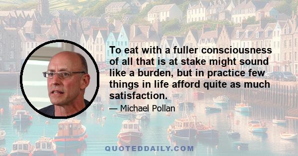 To eat with a fuller consciousness of all that is at stake might sound like a burden, but in practice few things in life afford quite as much satisfaction.