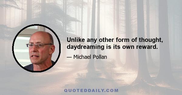 Unlike any other form of thought, daydreaming is its own reward.