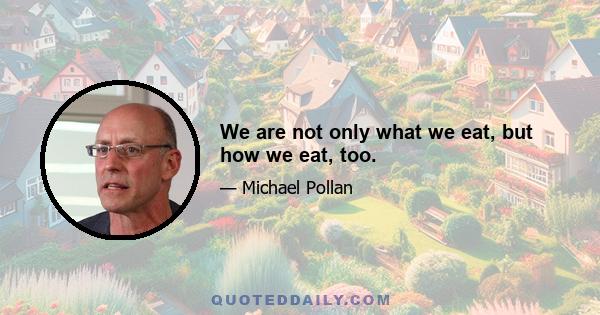 We are not only what we eat, but how we eat, too.