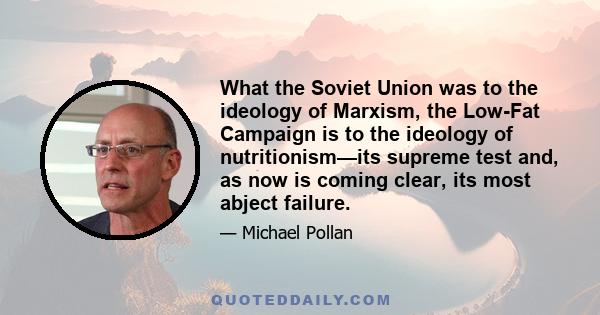 What the Soviet Union was to the ideology of Marxism, the Low-Fat Campaign is to the ideology of nutritionism—its supreme test and, as now is coming clear, its most abject failure.