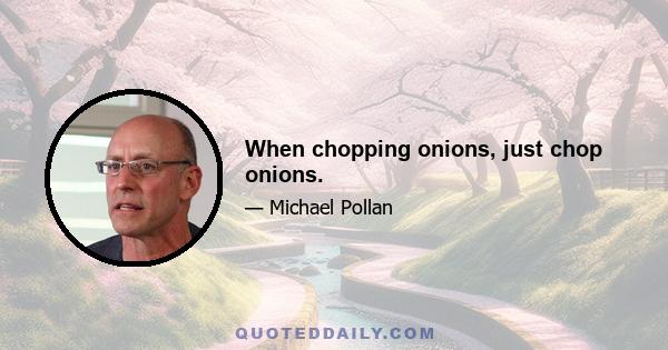 When chopping onions, just chop onions.