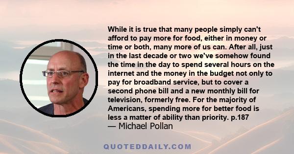 While it is true that many people simply can't afford to pay more for food, either in money or time or both, many more of us can. After all, just in the last decade or two we've somehow found the time in the day to