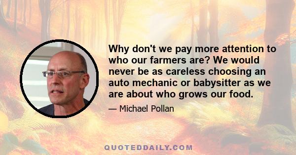 Why don't we pay more attention to who our farmers are? We would never be as careless choosing an auto mechanic or babysitter as we are about who grows our food.