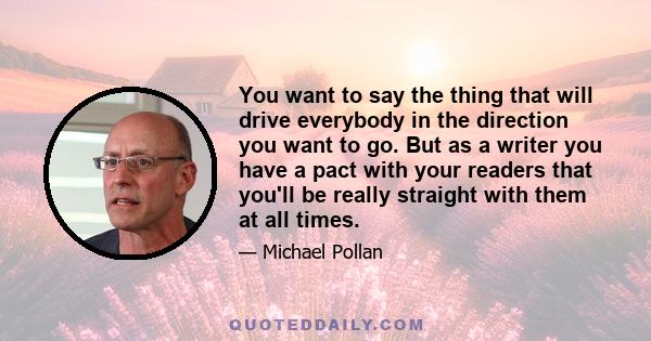 You want to say the thing that will drive everybody in the direction you want to go. But as a writer you have a pact with your readers that you'll be really straight with them at all times.