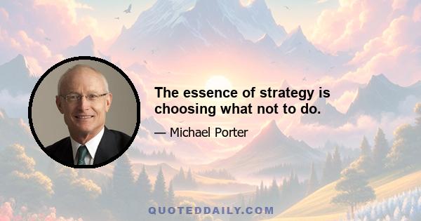 The essence of strategy is choosing what not to do.