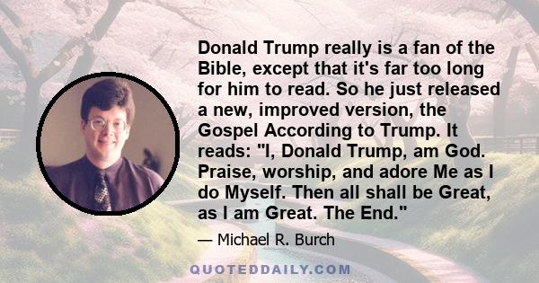 Donald Trump really is a fan of the Bible, except that it's far too long for him to read. So he just released a new, improved version, the Gospel According to Trump. It reads: I, Donald Trump, am God. Praise, worship,