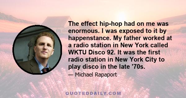 The effect hip-hop had on me was enormous. I was exposed to it by happenstance. My father worked at a radio station in New York called WKTU Disco 92. It was the first radio station in New York City to play disco in the