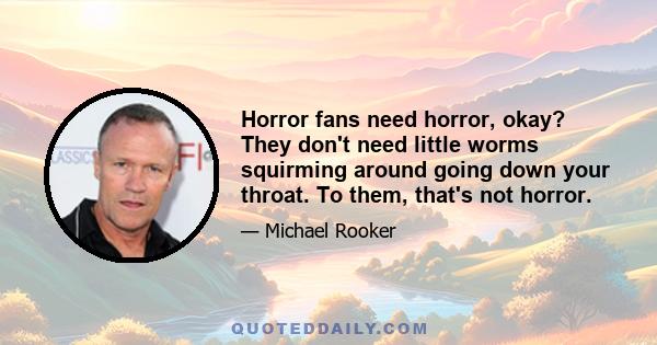 Horror fans need horror, okay? They don't need little worms squirming around going down your throat. To them, that's not horror.