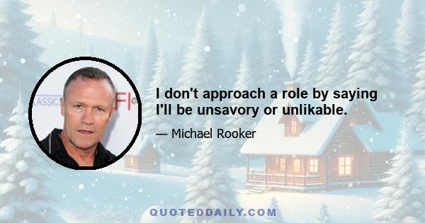 I don't approach a role by saying I'll be unsavory or unlikable.