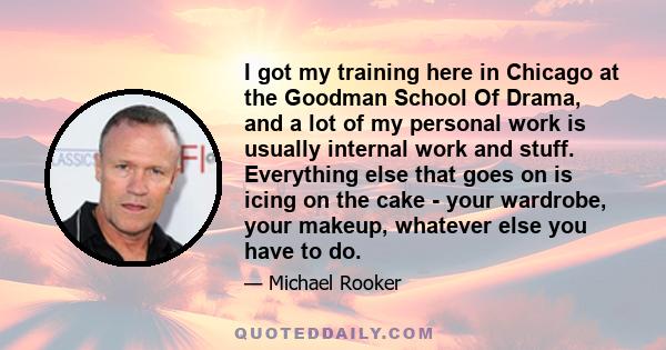 I got my training here in Chicago at the Goodman School Of Drama, and a lot of my personal work is usually internal work and stuff. Everything else that goes on is icing on the cake - your wardrobe, your makeup,