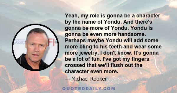 Yeah, my role is gonna be a character by the name of Yondu. And there's gonna be more of Yondu. Yondu is gonna be even more handsome. Perhaps maybe Yondu will add some more bling to his teeth and wear some more jewelry. 