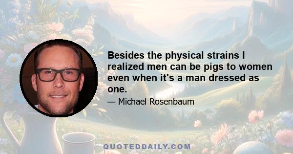 Besides the physical strains I realized men can be pigs to women even when it's a man dressed as one.