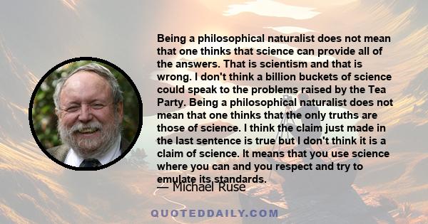 Being a philosophical naturalist does not mean that one thinks that science can provide all of the answers. That is scientism and that is wrong. I don't think a billion buckets of science could speak to the problems