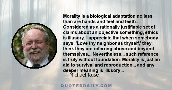 Morality is a biological adaptation no less than are hands and feet and teeth... Considered as a rationally justifiable set of claims about an objective something, ethics is illusory. I appreciate that when somebody