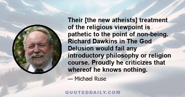 Their [the new atheists] treatment of the religious viewpoint is pathetic to the point of non-being. Richard Dawkins in The God Delusion would fail any introductory philosophy or religion course. Proudly he criticizes