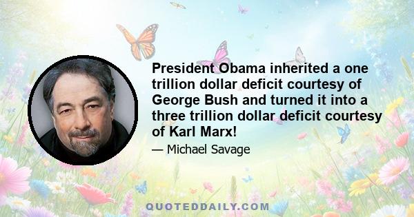 President Obama inherited a one trillion dollar deficit courtesy of George Bush and turned it into a three trillion dollar deficit courtesy of Karl Marx!