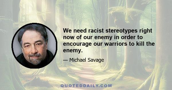 We need racist stereotypes right now of our enemy in order to encourage our warriors to kill the enemy.