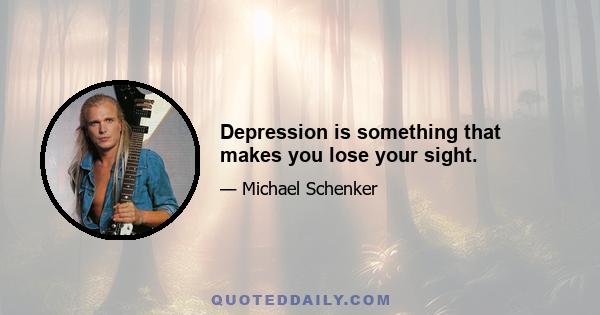 Depression is something that makes you lose your sight.