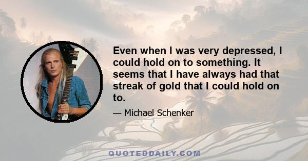 Even when I was very depressed, I could hold on to something. It seems that I have always had that streak of gold that I could hold on to.