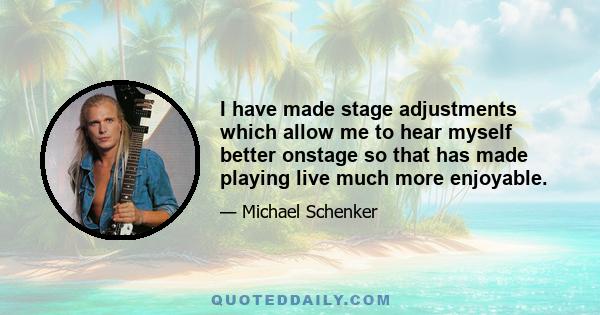 I have made stage adjustments which allow me to hear myself better onstage so that has made playing live much more enjoyable.