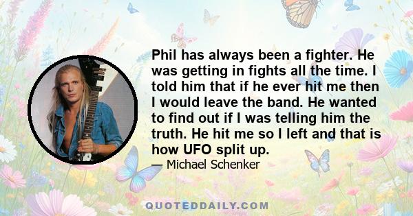 Phil has always been a fighter. He was getting in fights all the time. I told him that if he ever hit me then I would leave the band. He wanted to find out if I was telling him the truth. He hit me so I left and that is 