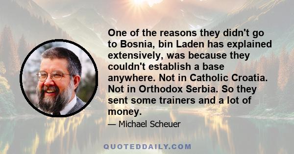 One of the reasons they didn't go to Bosnia, bin Laden has explained extensively, was because they couldn't establish a base anywhere. Not in Catholic Croatia. Not in Orthodox Serbia. So they sent some trainers and a