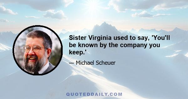 Sister Virginia used to say, 'You'll be known by the company you keep.'