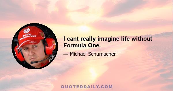 I cant really imagine life without Formula One.