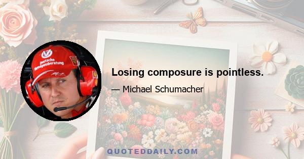 Losing composure is pointless.