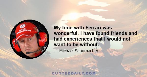 My time with Ferrari was wonderful. I have found friends and had experiences that I would not want to be without.