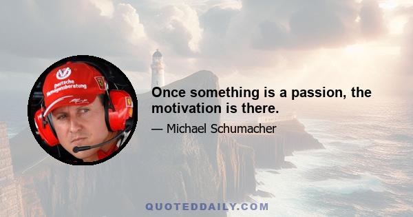 Once something is a passion, the motivation is there.