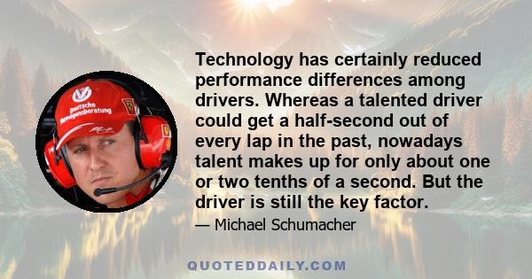 Technology has certainly reduced performance differences among drivers. Whereas a talented driver could get a half-second out of every lap in the past, nowadays talent makes up for only about one or two tenths of a