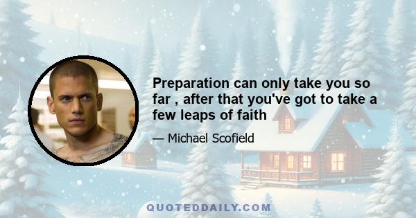 Preparation can only take you so far , after that you've got to take a few leaps of faith