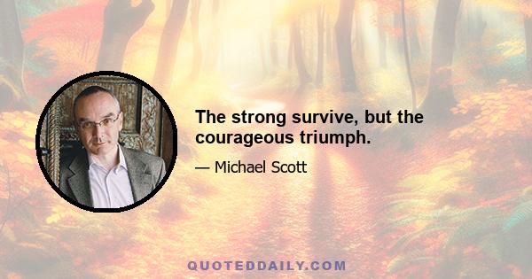 The strong survive, but the courageous triumph.