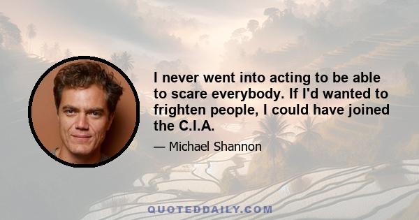 I never went into acting to be able to scare everybody. If I'd wanted to frighten people, I could have joined the C.I.A.