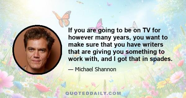 If you are going to be on TV for however many years, you want to make sure that you have writers that are giving you something to work with, and I got that in spades.