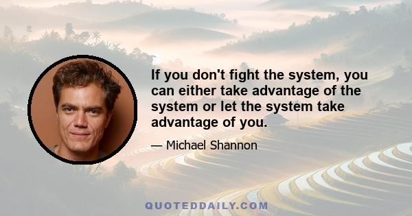 If you don't fight the system, you can either take advantage of the system or let the system take advantage of you.