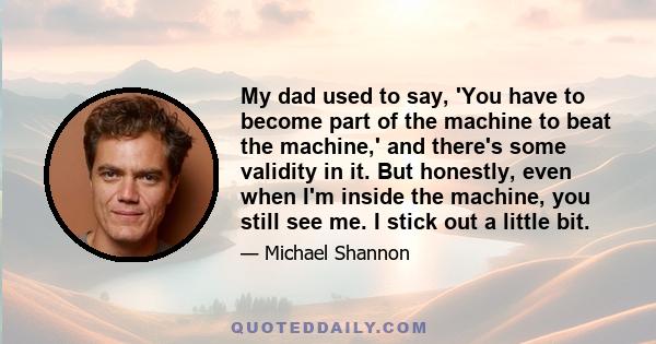 My dad used to say, 'You have to become part of the machine to beat the machine,' and there's some validity in it. But honestly, even when I'm inside the machine, you still see me. I stick out a little bit.