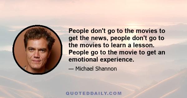 People don't go to the movies to get the news, people don't go to the movies to learn a lesson. People go to the movie to get an emotional experience.